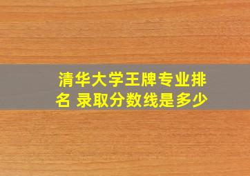 清华大学王牌专业排名 录取分数线是多少